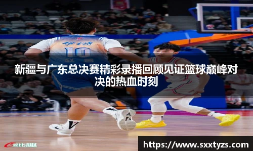 新疆与广东总决赛精彩录播回顾见证篮球巅峰对决的热血时刻