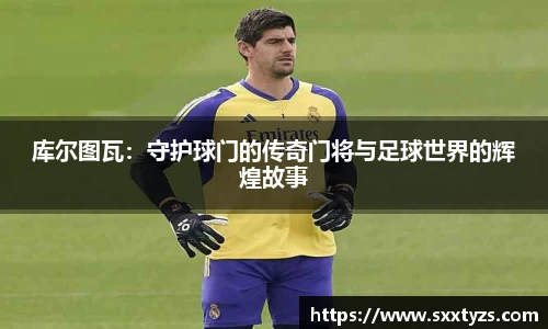 库尔图瓦:守护球门的传奇门将与足球世界的辉煌故事